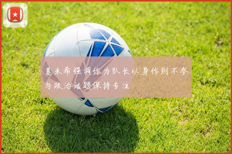 基米希强调作为队长以身作则不参与政治话题保持专注