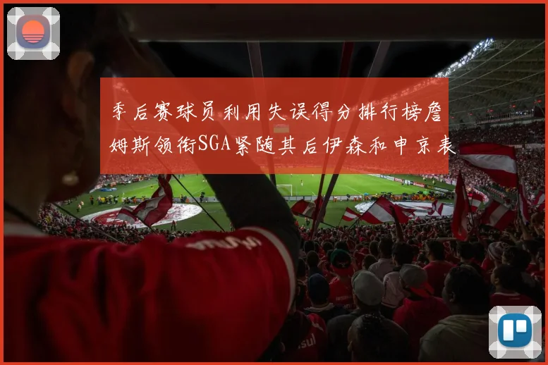 季后赛球员利用失误得分排行榜詹姆斯领衔SGA紧随其后伊森和申京表现不俗