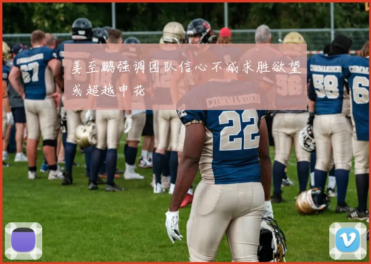 姜至鹏强调团队信心不减求胜欲望或超越申花