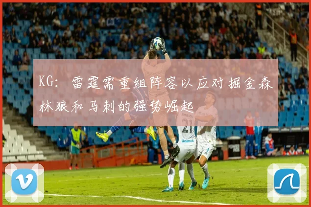 KG：雷霆需重组阵容以应对掘金森林狼和马刺的强势崛起