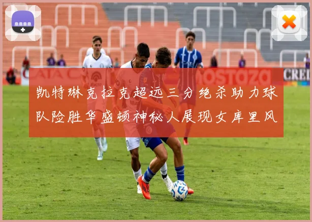 凯特琳克拉克超远三分绝杀助力球队险胜华盛顿神秘人展现女库里风采