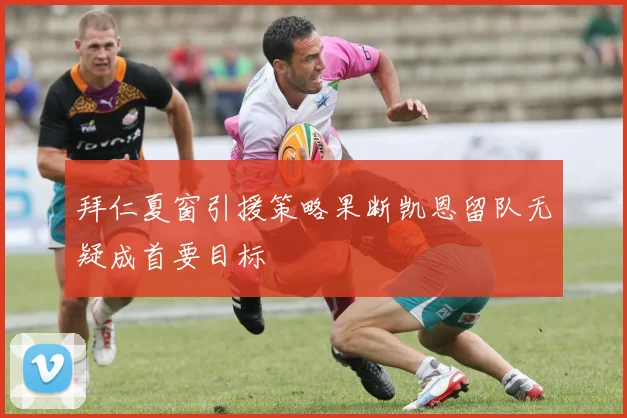 拜仁夏窗引援策略果断凯恩留队无疑成首要目标