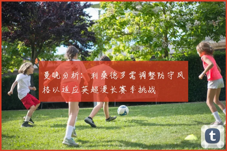 曼晚分析：利桑德罗需调整防守风格以适应英超漫长赛季挑战