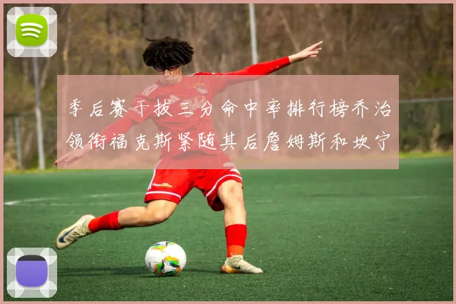 季后赛干拔三分命中率排行榜乔治领衔福克斯紧随其后詹姆斯和坎宁安表现不俗
