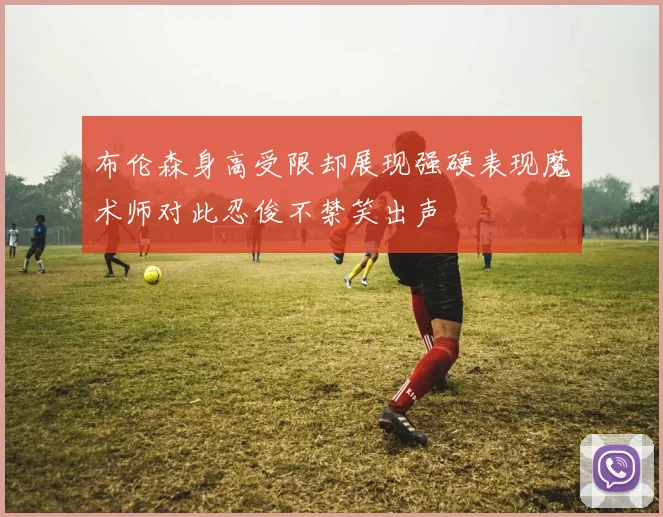 布伦森身高受限却展现强硬表现魔术师对此忍俊不禁笑出声