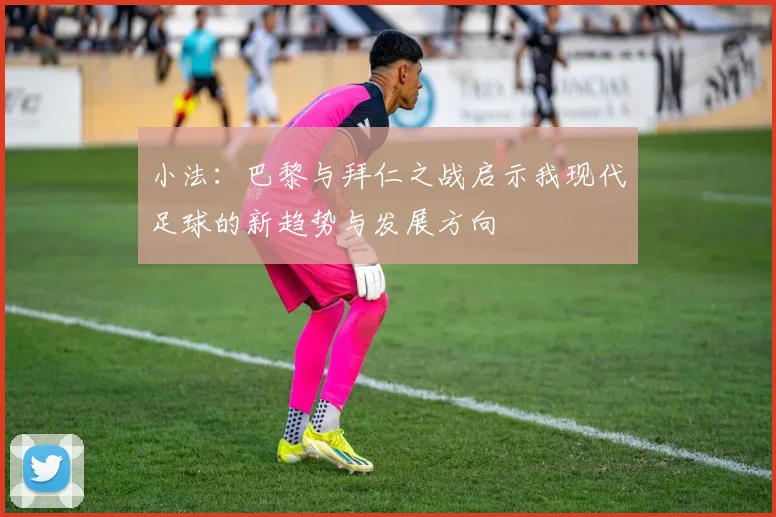 小法：巴黎与拜仁之战启示我现代足球的新趋势与发展方向