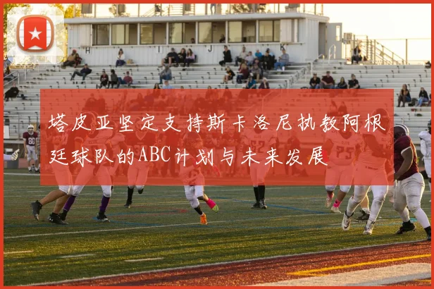 塔皮亚坚定支持斯卡洛尼执教阿根廷球队的ABC计划与未来发展