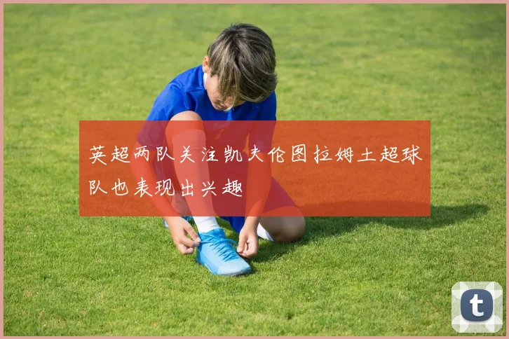 英超两队关注凯夫伦图拉姆土超球队也表现出兴趣