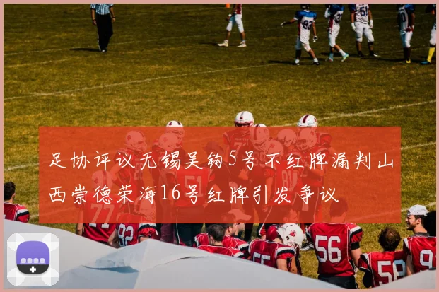 足协评议无锡吴钩5号不红牌漏判山西崇德荣海16号红牌引发争议