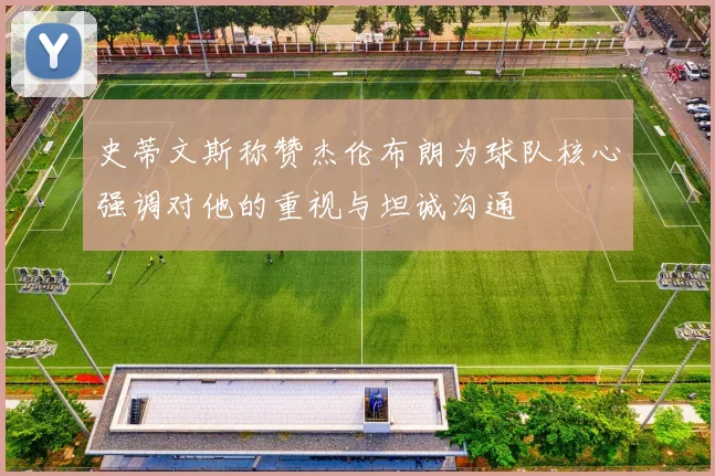 史蒂文斯称赞杰伦布朗为球队核心强调对他的重视与坦诚沟通