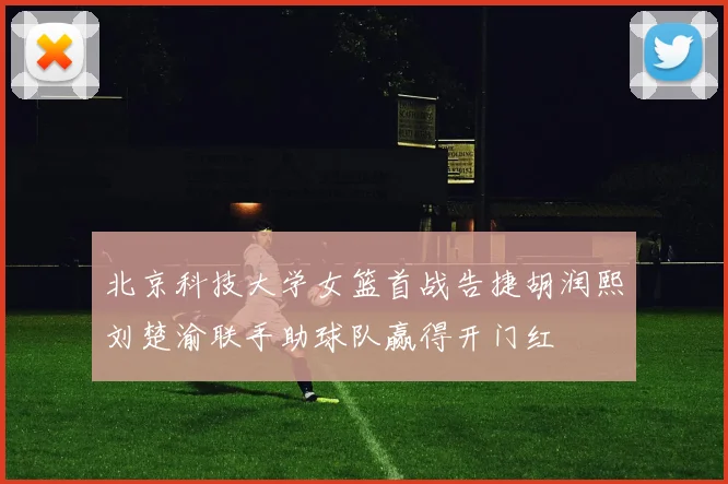 北京科技大学女篮首战告捷胡润熙刘楚渝联手助球队赢得开门红