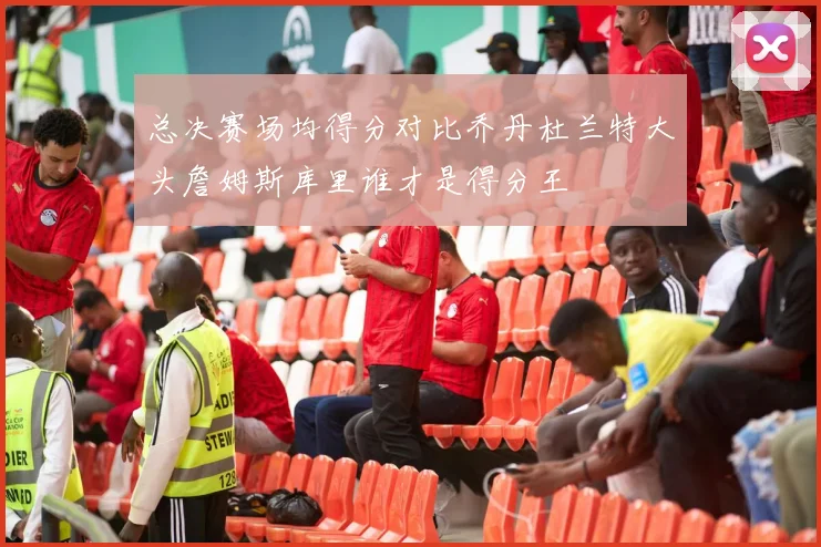 总决赛场均得分对比乔丹杜兰特大头詹姆斯库里谁才是得分王