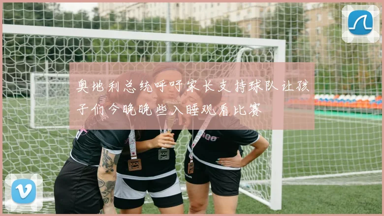 奥地利总统呼吁家长支持球队让孩子们今晚晚些入睡观看比赛