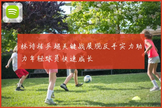 林诗栋乒超关键战展现反手实力助力年轻球员快速成长