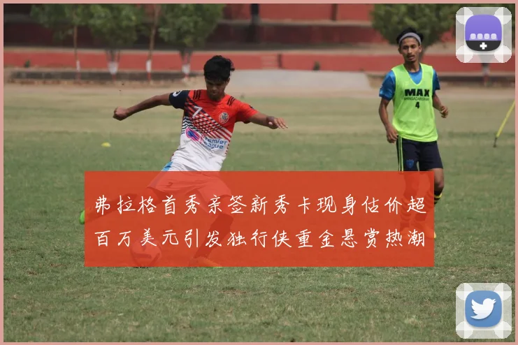 弗拉格首秀亲签新秀卡现身估价超百万美元引发独行侠重金悬赏热潮