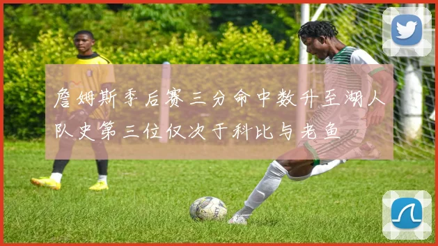 詹姆斯季后赛三分命中数升至湖人队史第三位仅次于科比与老鱼