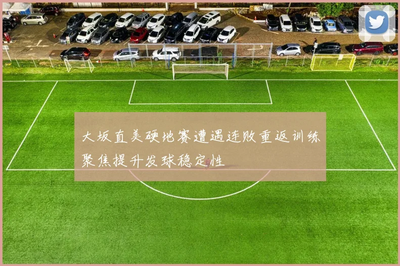 大坂直美硬地赛遭遇连败重返训练聚焦提升发球稳定性