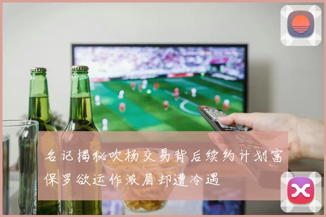 名记揭秘吹杨交易背后续约计划富保罗欲运作浓眉却遭冷遇