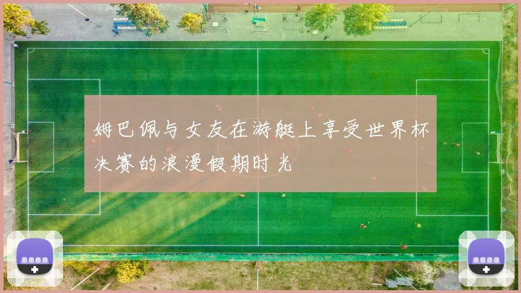 姆巴佩与女友在游艇上享受世界杯决赛的浪漫假期时光